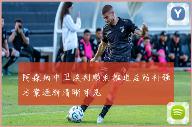 阿森纳中卫谈判顺利推进后防补强方案逐渐清晰可见